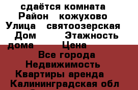 сдаётся комната › Район ­ кожухово › Улица ­ святоозерская › Дом ­ 21 › Этажность дома ­ 14 › Цена ­ 15 000 - Все города Недвижимость » Квартиры аренда   . Калининградская обл.,Светлогорск г.